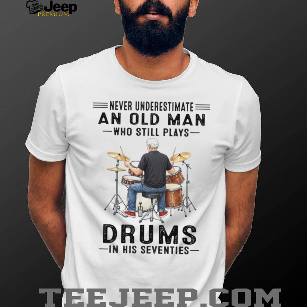 Never Underestimate An Old Man Who Still Plays Drums In His Seventies Shirt
