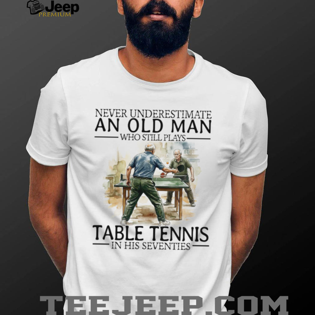 Never Underestimate An Old Man Who Still Plays Table Tennis In His Seventies T Shirt