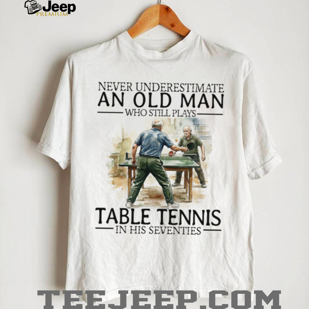 Never Underestimate An Old Man Who Still Plays Table Tennis In His Seventies T Shirt