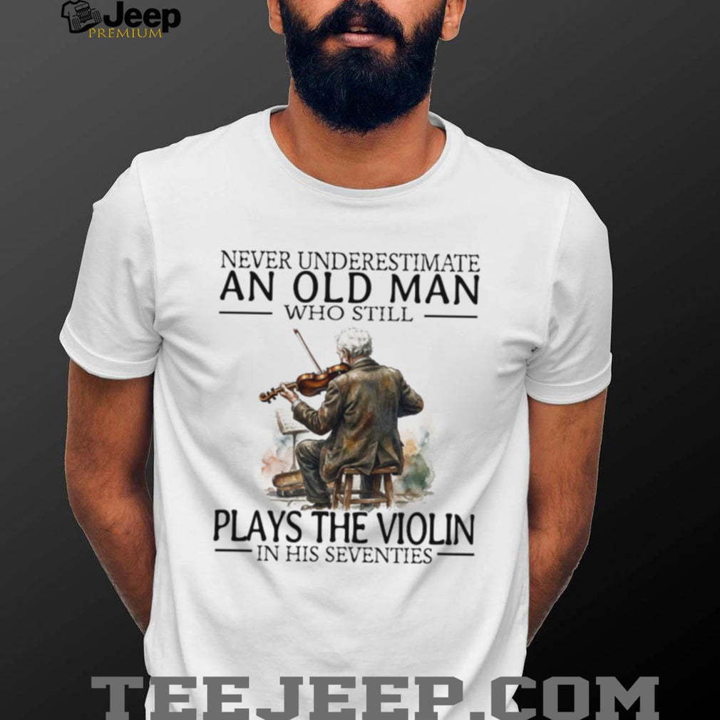 Never Underestimate An Old Man Who Still Plays The Violin In His 70s T Shirt