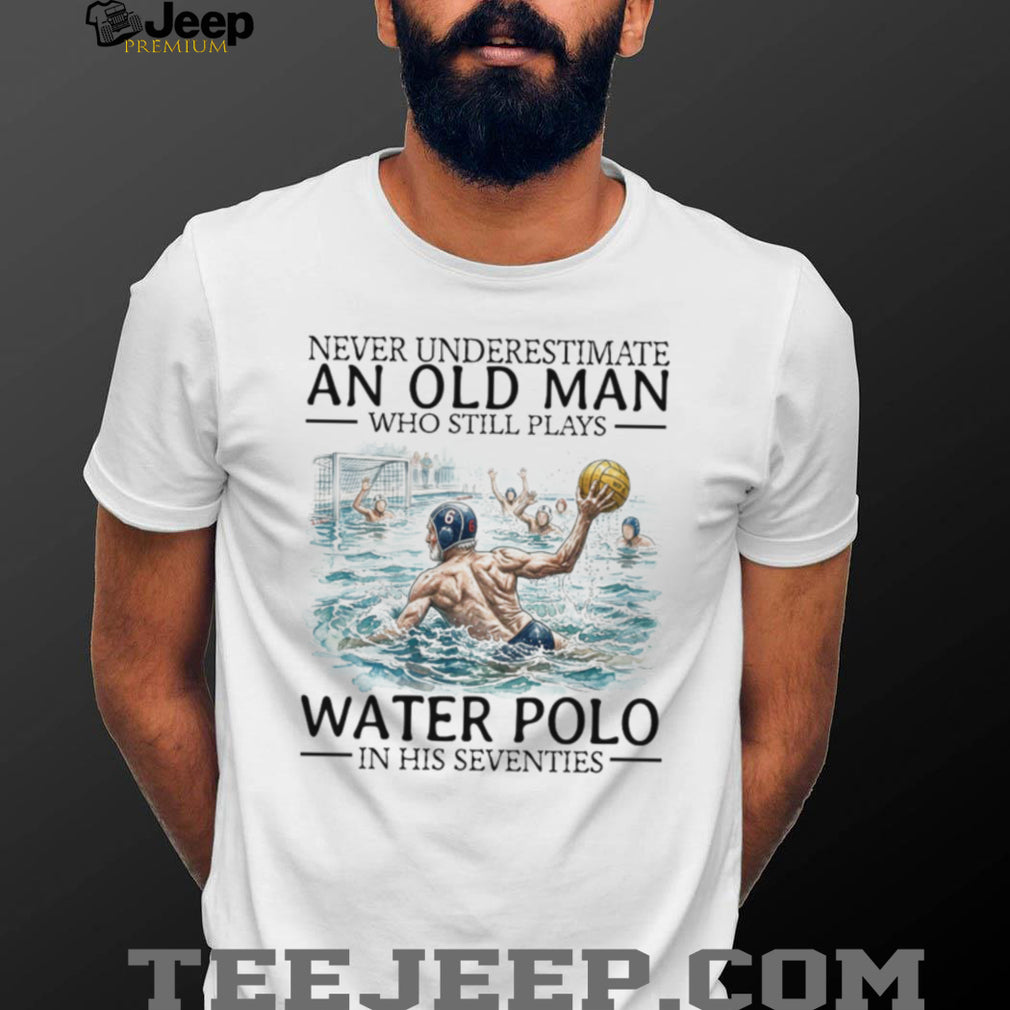 Never Underestimate An Old Man Who Still Plays Water Polo In His 70s T Shirt