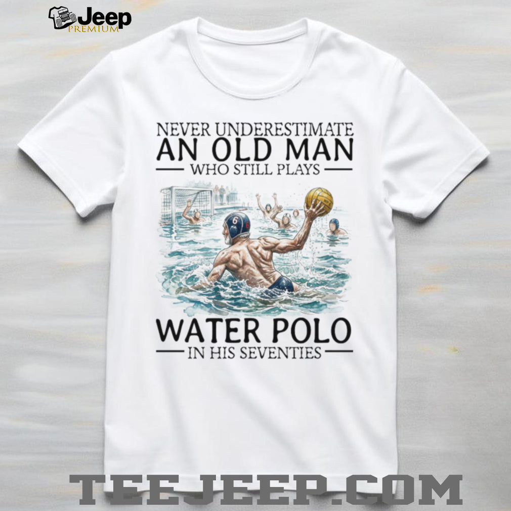 Never Underestimate An Old Man Who Still Plays Water Polo In His 70s T Shirt