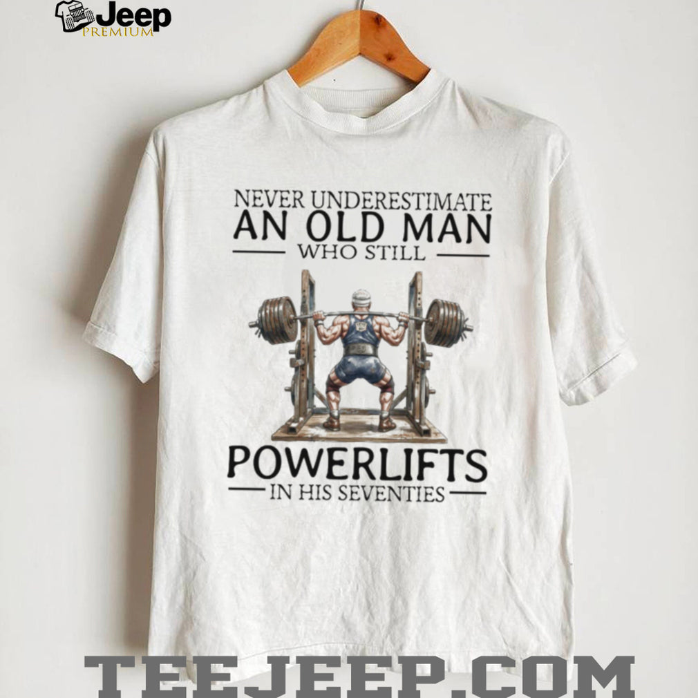 Never Underestimate An Old Man Who Still Powerlifts In His Seventies T Shirt