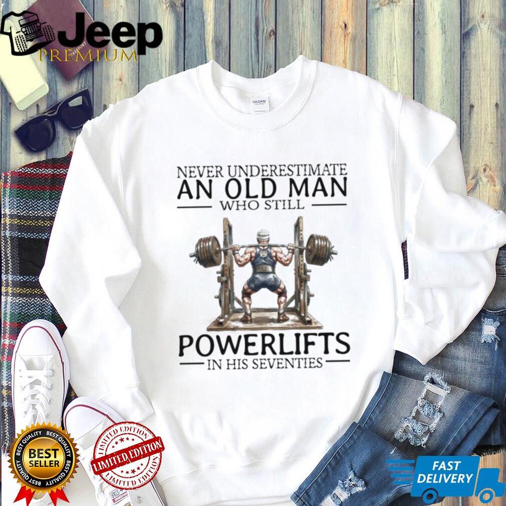 Never Underestimate An Old Man Who Still Powerlifts In His Seventies T Shirt
