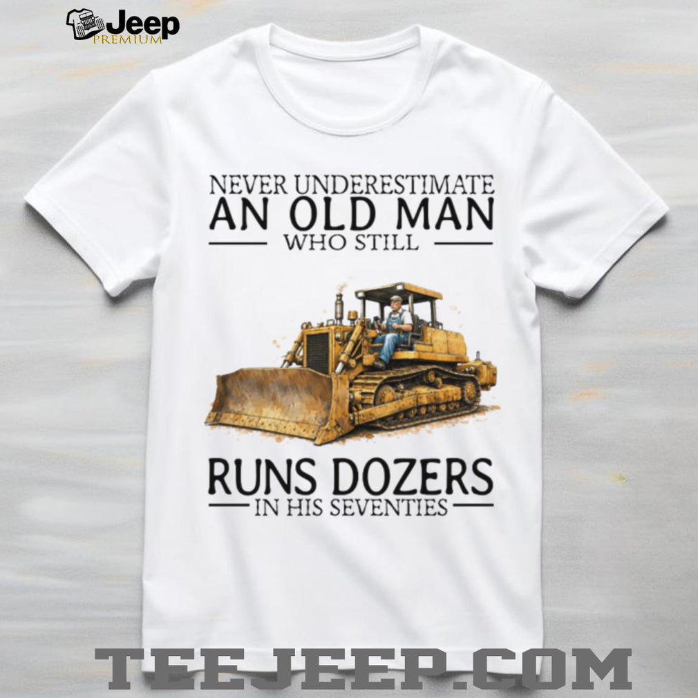 Never Underestimate An Old Man Who Still Runs Dozers In His Seventies T Shirt