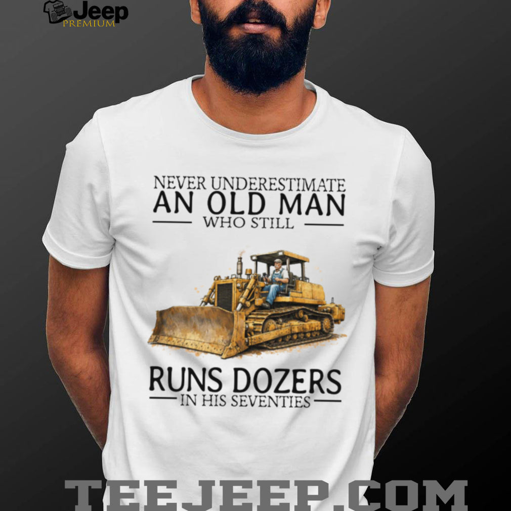 Never Underestimate An Old Man Who Still Runs Dozers In His Seventies T Shirt