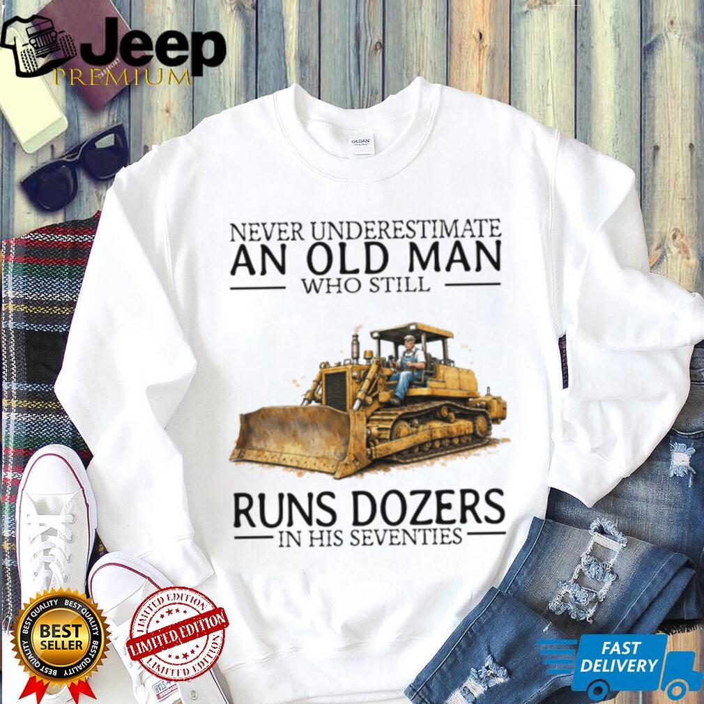 Never Underestimate An Old Man Who Still Runs Dozers In His Seventies T Shirt