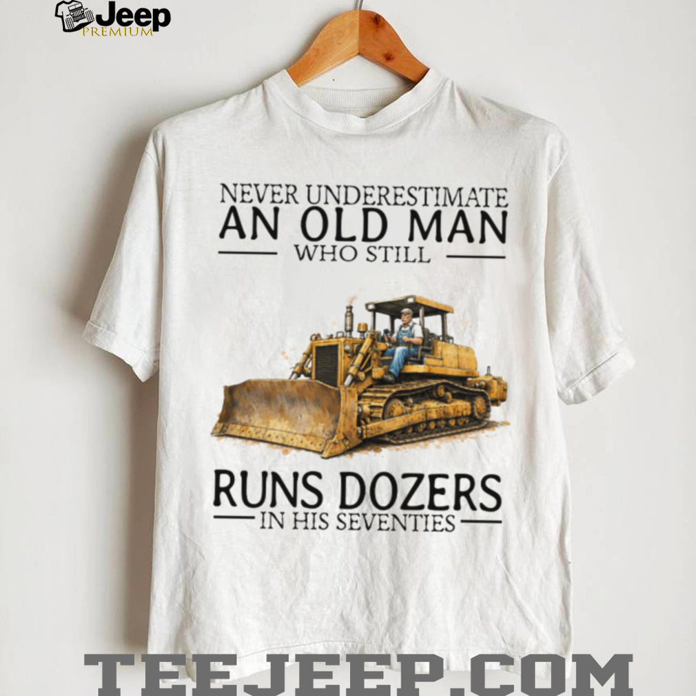 Never Underestimate An Old Man Who Still Runs Dozers In His Seventies T Shirt