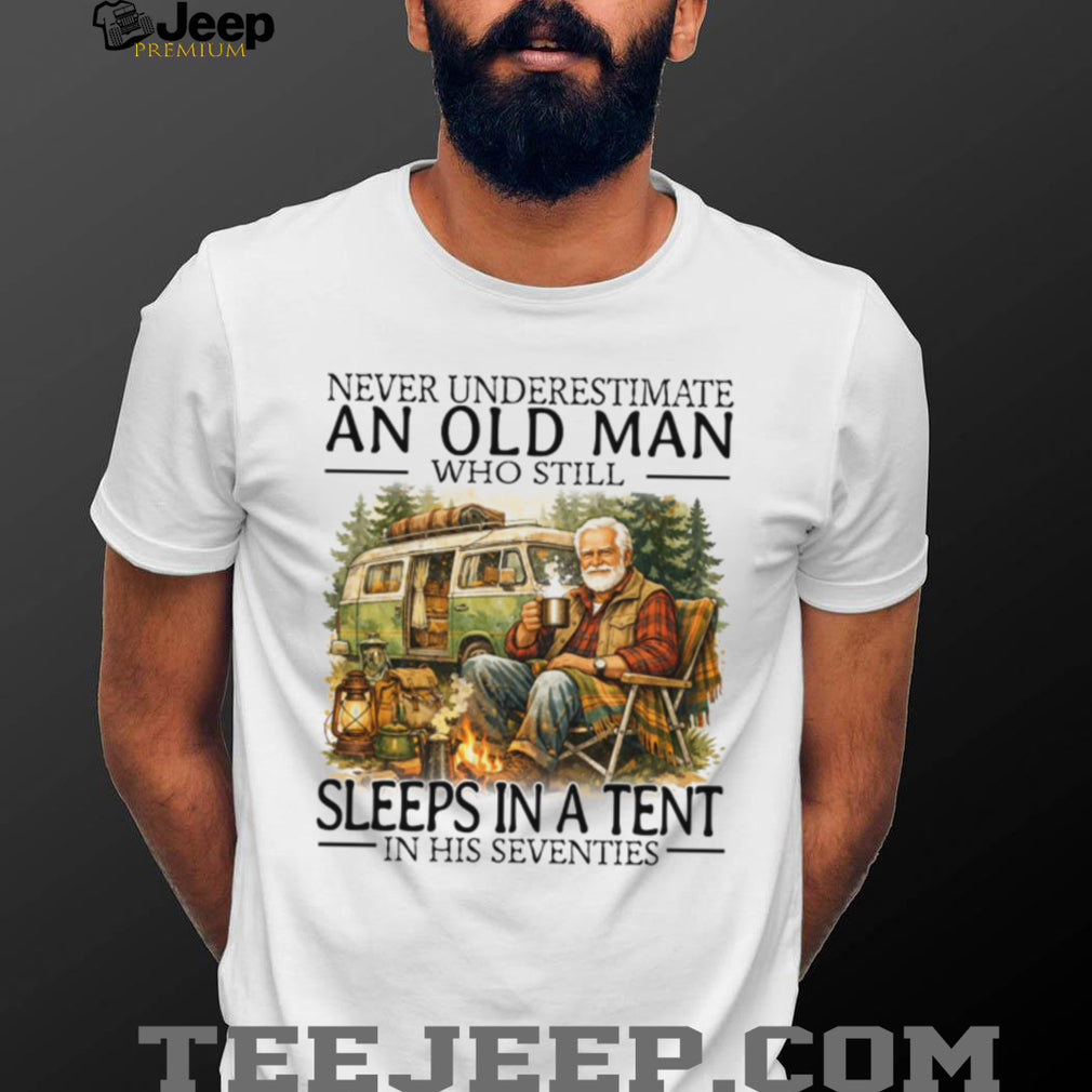 Never Underestimate An Old Man Who Still Sleeps In A Tent In His Seventies T Shirt