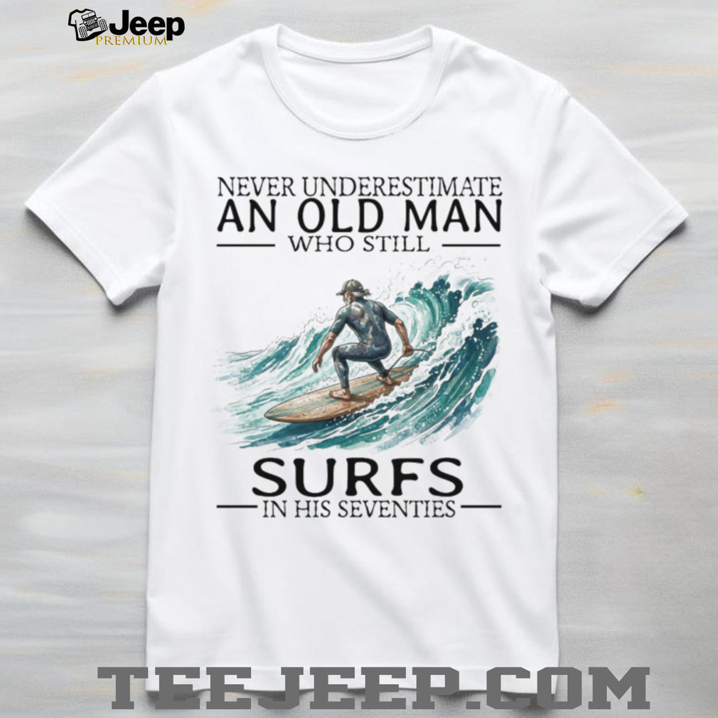 Never Underestimate An Old Man Who Still Surfs In His 70s T Shirt