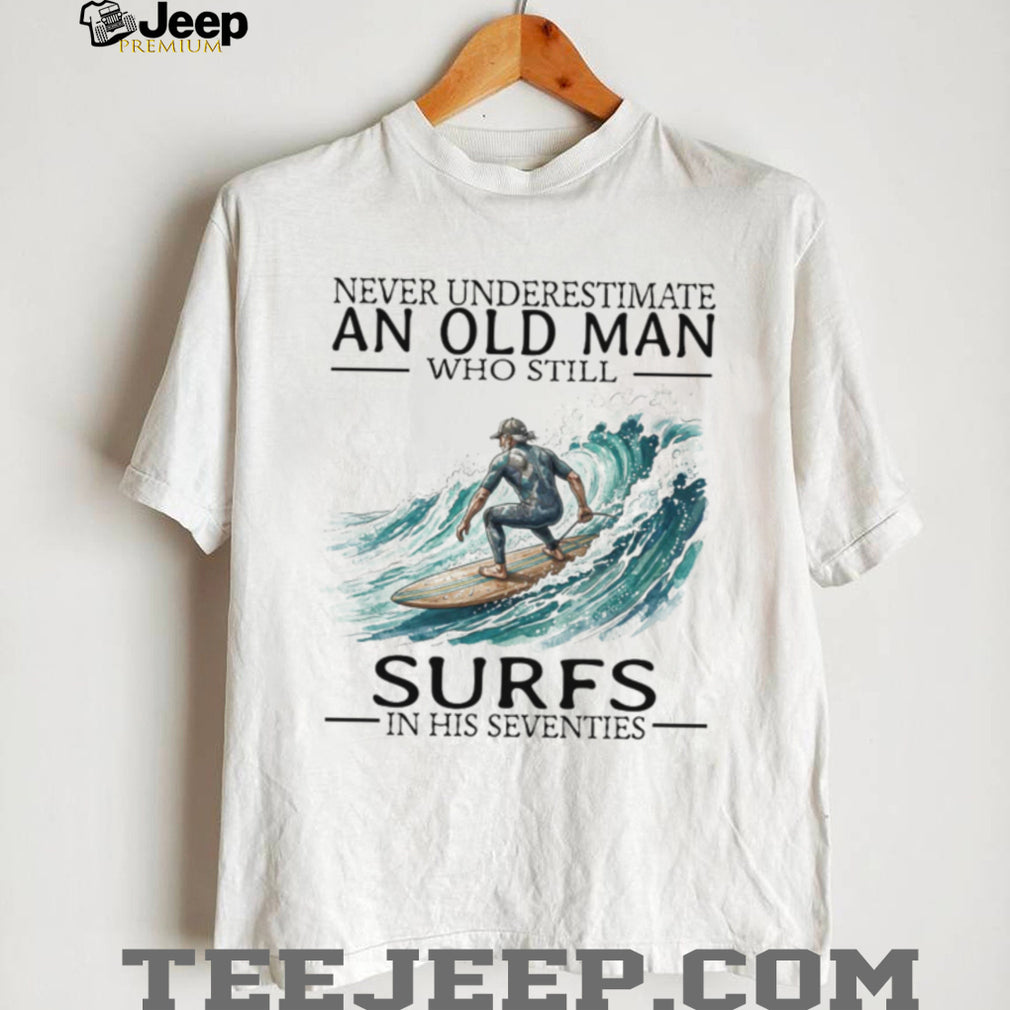 Never Underestimate An Old Man Who Still Surfs In His 70s T Shirt