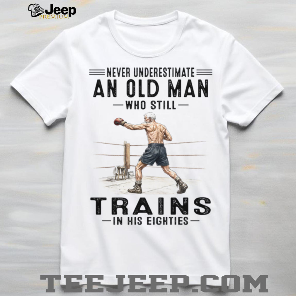 Never Underestimate An Old Man Who Still Trains In His Eighties Shirt