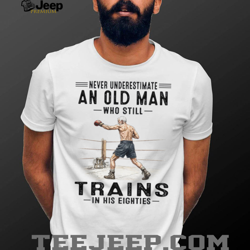 Never Underestimate An Old Man Who Still Trains In His Eighties Shirt