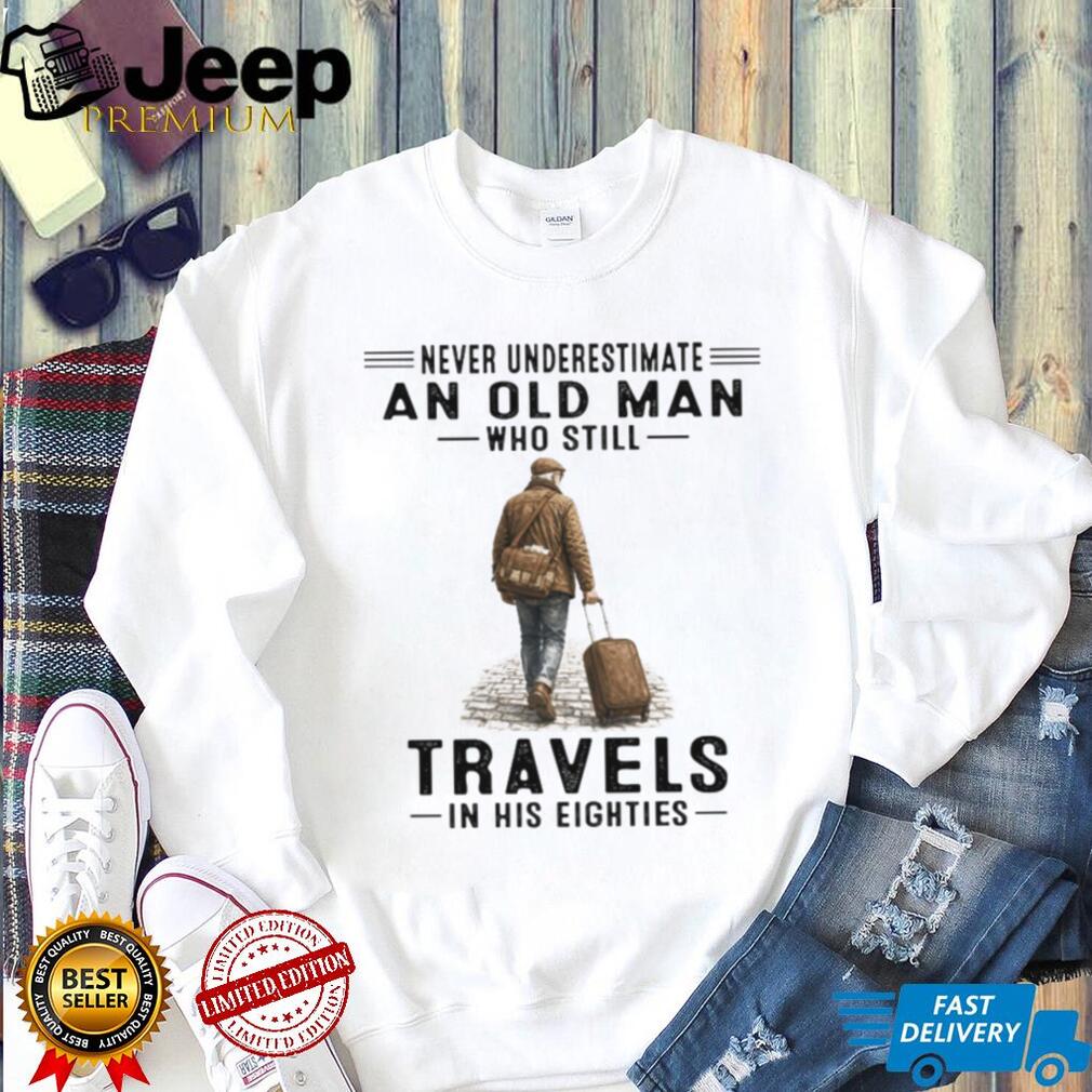 Never Underestimate An Old Man Who Still Travels In His Eighties T Shirt