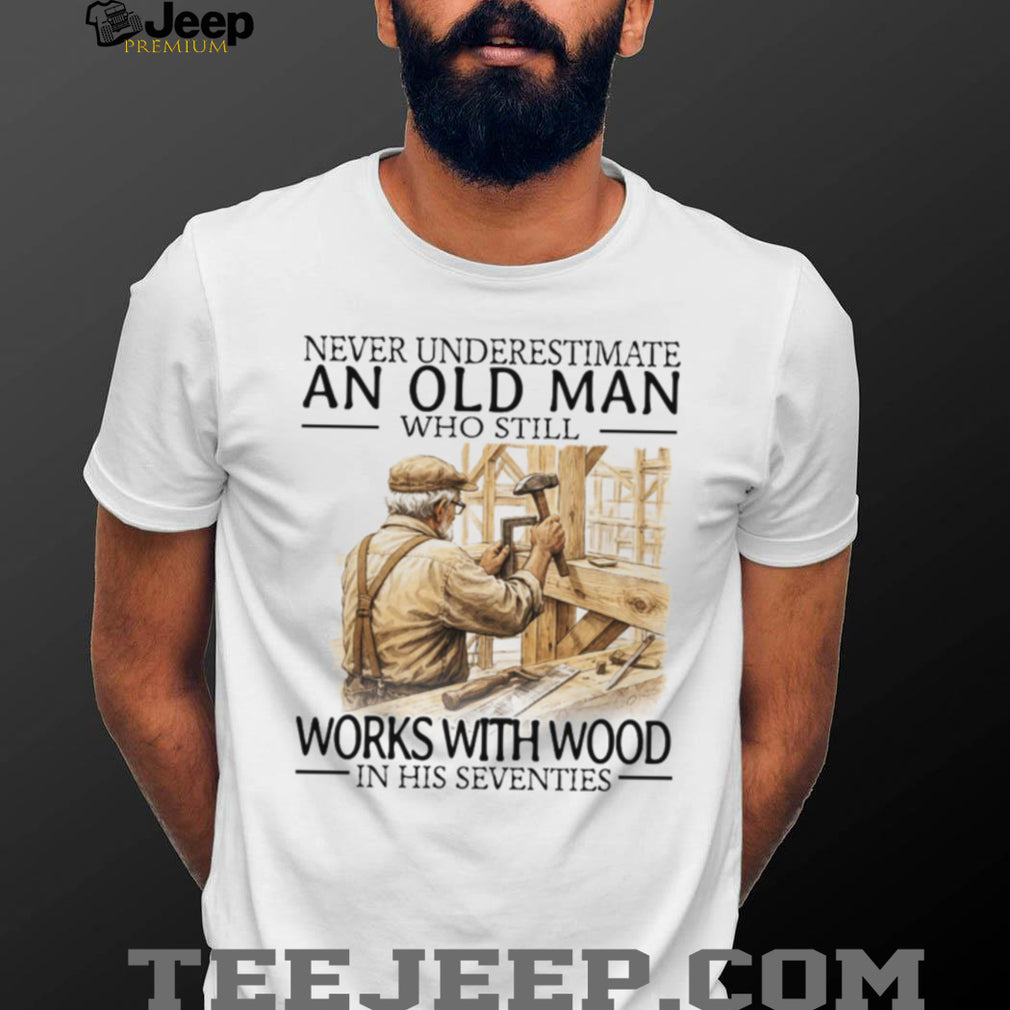 Never Underestimate An Old Man Who Still Works With Wood In His Seventies T Shirt