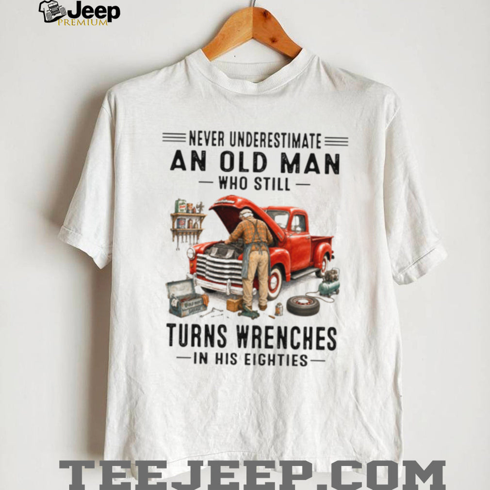 Never Underestimate An Old Man Who Turns Wrenches In His Eighties Shirt