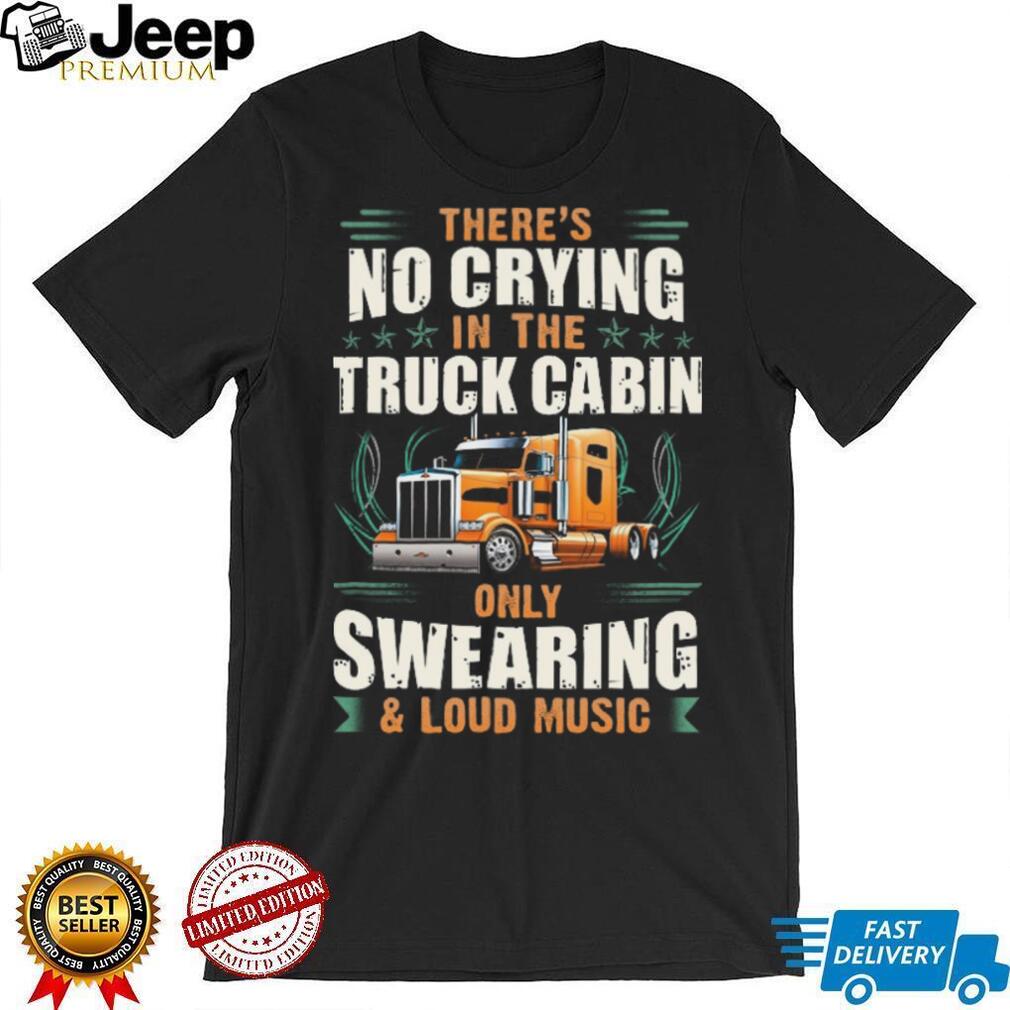 No Crying In The Truck Cabin Only Swearing and Loud Music Trucker T Shirt