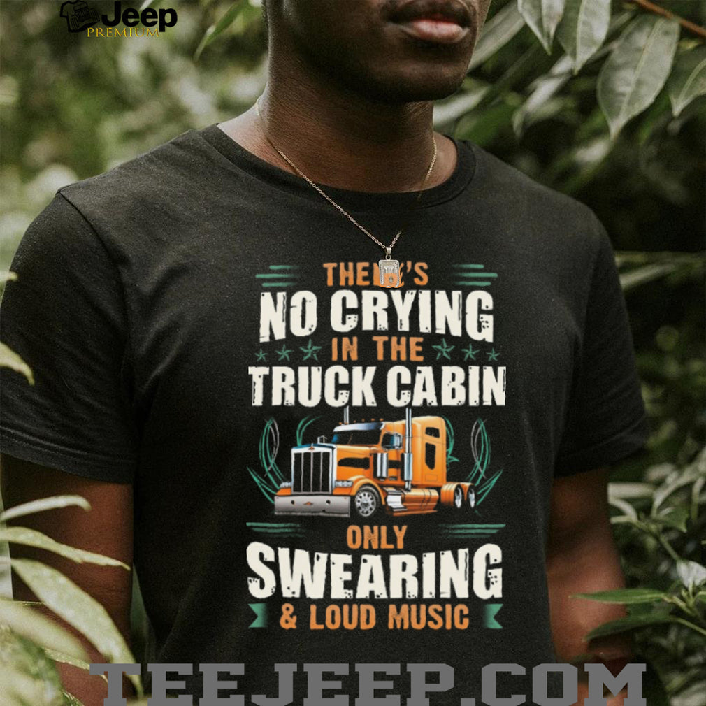 No Crying In The Truck Cabin Only Swearing and Loud Music Trucker T Shirt