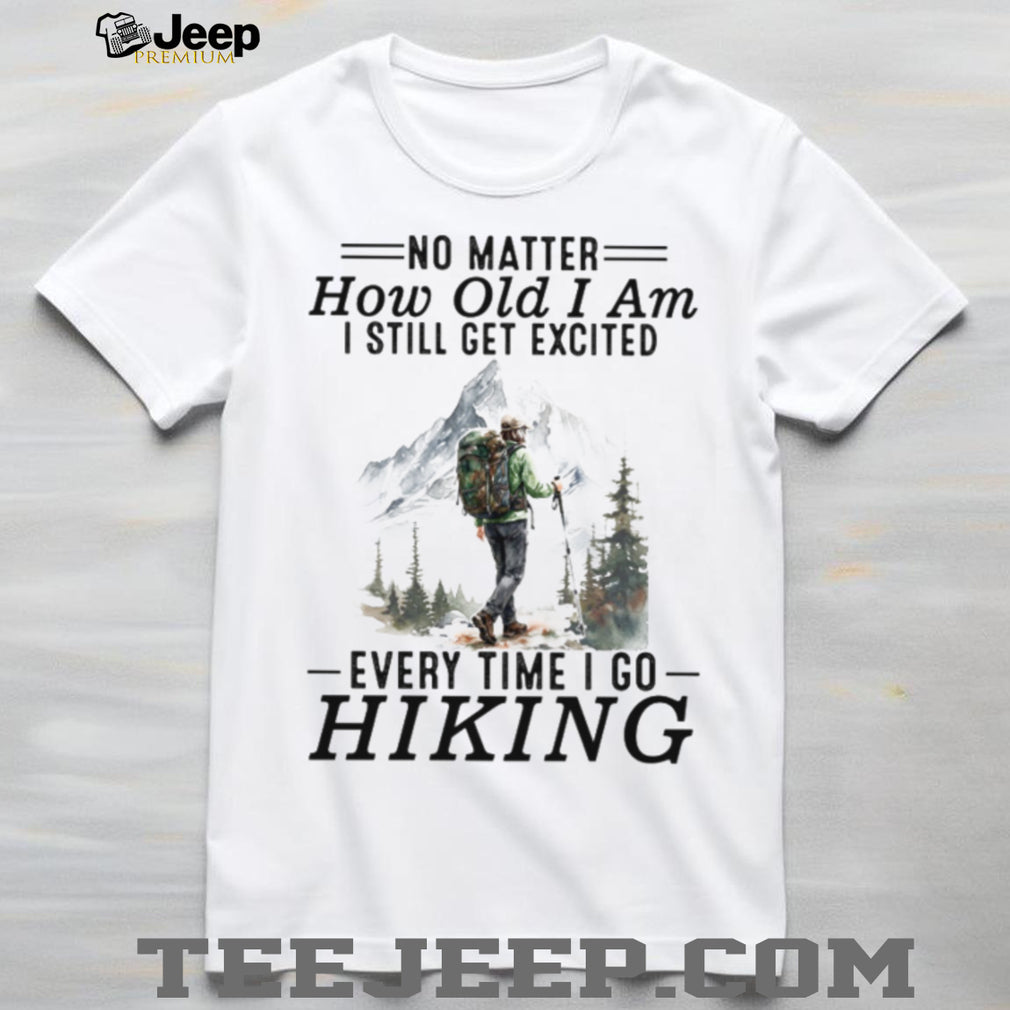 No Matter How Old I Am I Still Get Excited Every Time I Go Hiking T Shirt