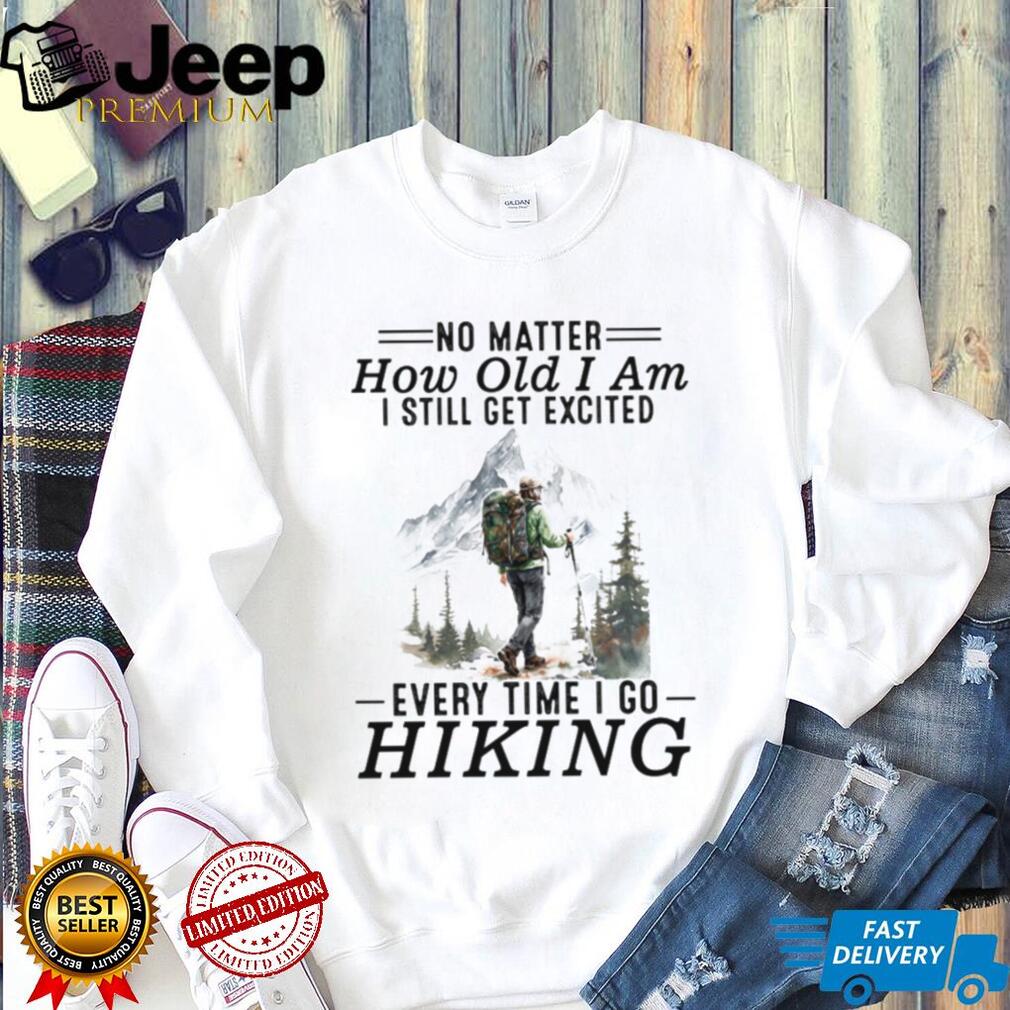 No Matter How Old I Am I Still Get Excited Every Time I Go Hiking T Shirt