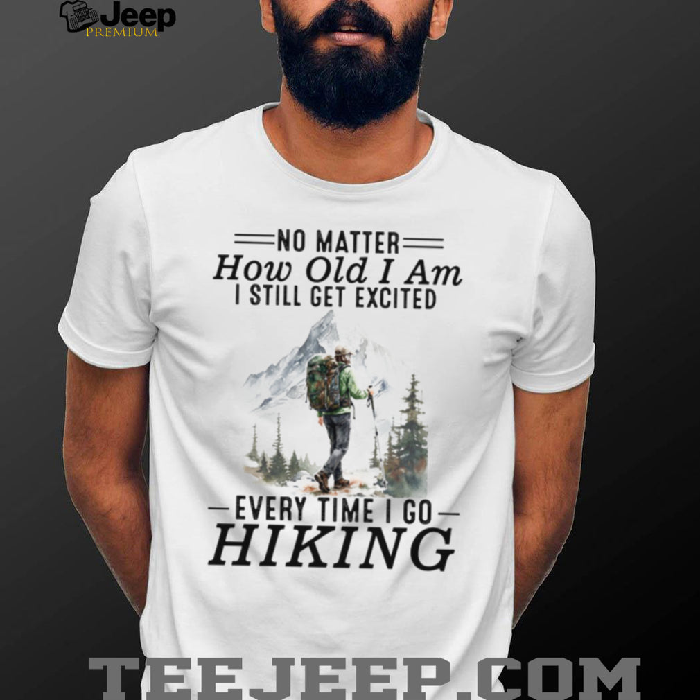 No Matter How Old I Am I Still Get Excited Every Time I Go Hiking T Shirt