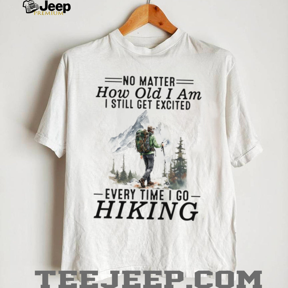 No Matter How Old I Am I Still Get Excited Every Time I Go Hiking T Shirt