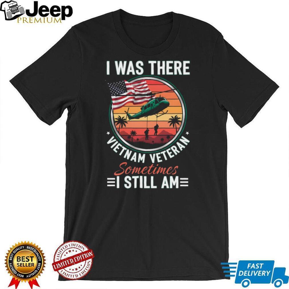 Vietnam Veteran I Was There Sometimes I Still Am Patriotic T Shirt