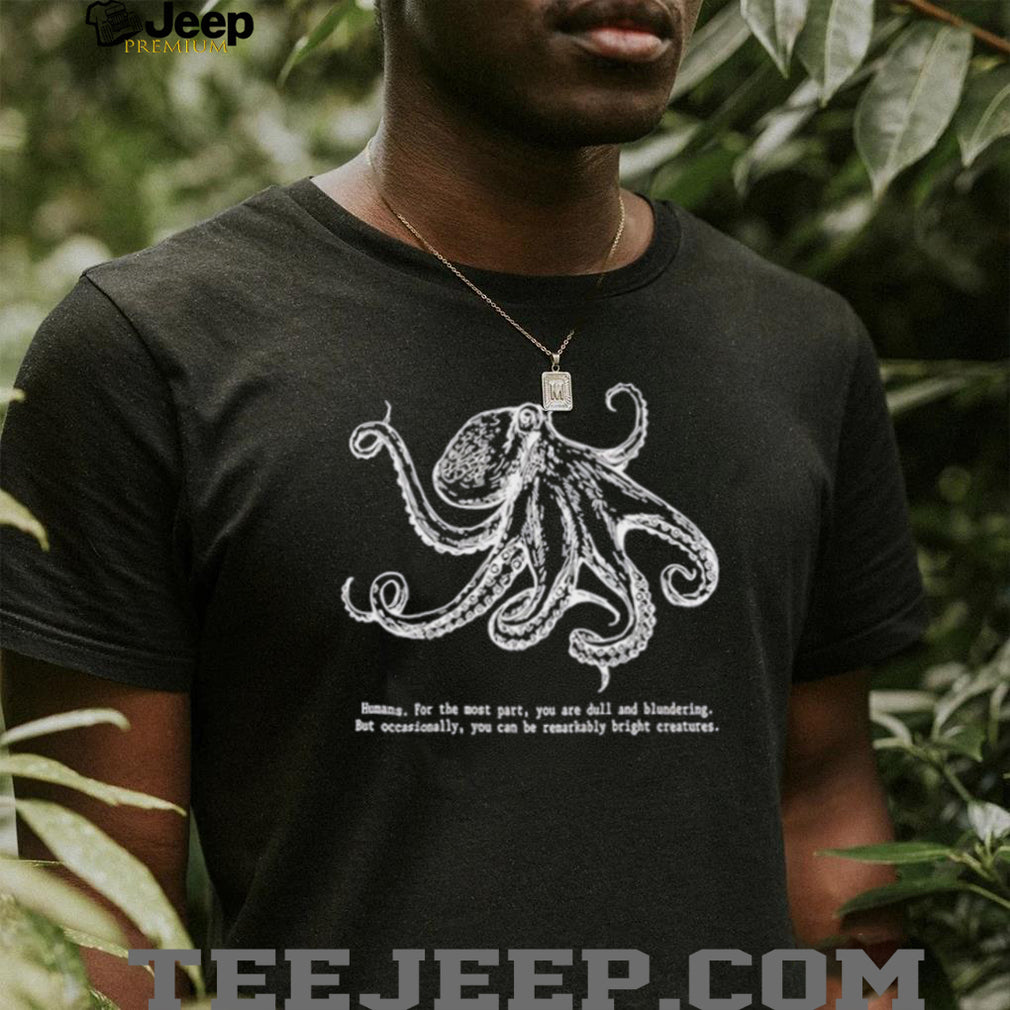 Octopus Humans for the most part you are dull and blundering but occasionally you can be remarkably bright creatures shirt