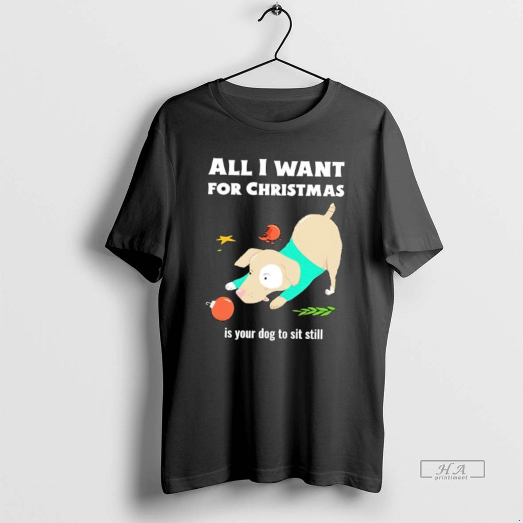 Official All I Want For Christmas Is Your Dog To Sit Still