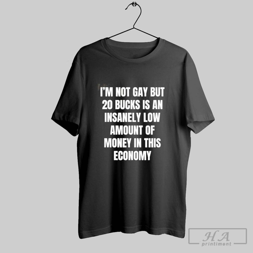 Official Im Not Gay But 20 Bucks Is A Low Amount Of Money In This
