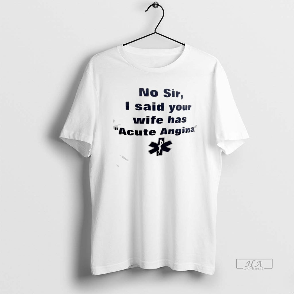 Official No Sir I Said Your Wife Has Acute Angina