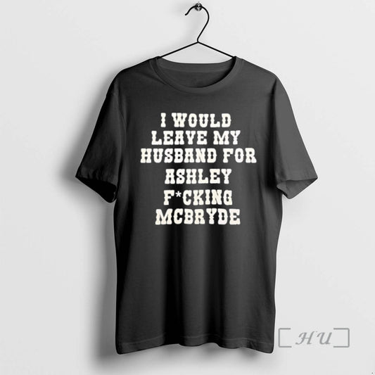 Officials I Would Leave My Husband For Ashley Fucking Mcbryde Text Print Premium T Shirts Hoodie, Sweatshirt | WearSparks.com