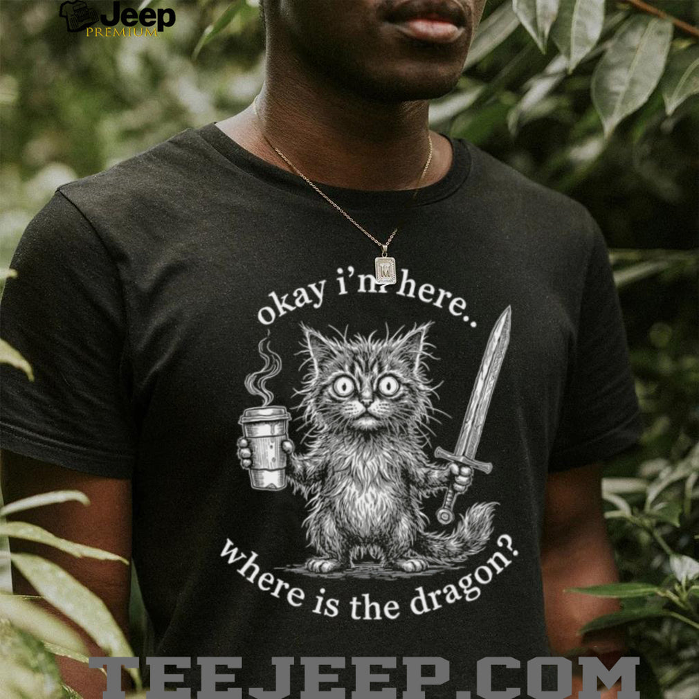 Okay I’m Here Where Is The Dragon Cat Coffee Sword Funny Fantasy Shirt
