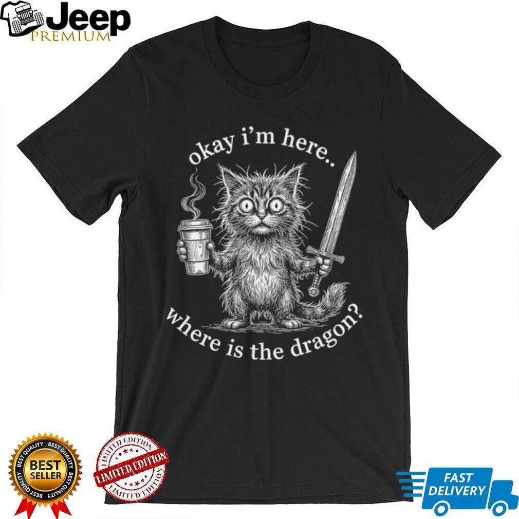 Okay I’m Here Where Is The Dragon Cat Coffee Sword Funny Fantasy Shirt