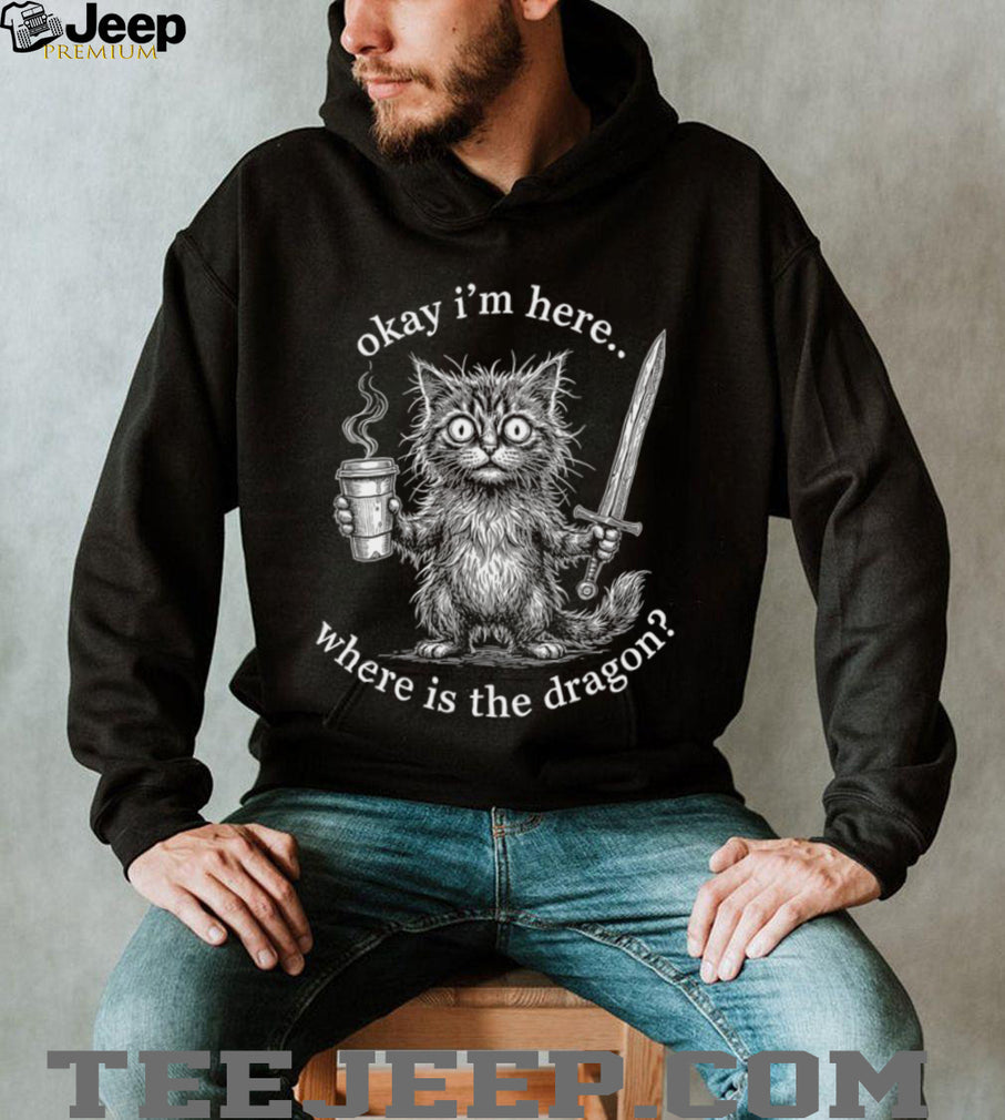 Okay I’m Here Where Is The Dragon Cat Coffee Sword Funny Fantasy Shirt