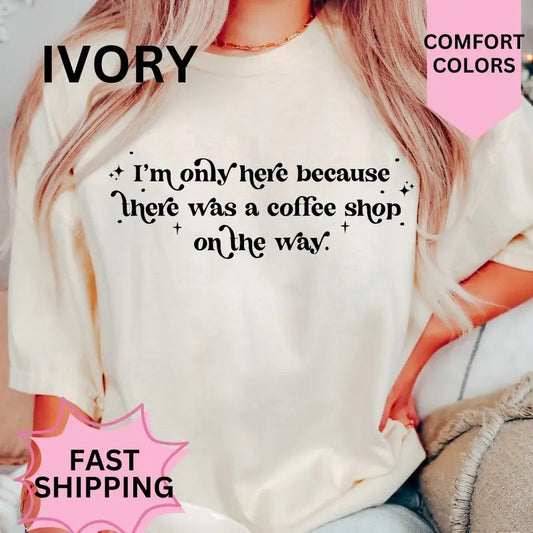 Only Here Because There was a Coffee Shop on the Way Shirt ~ Comfort Colors T-Shirt Unisex Apparel Relaxed Fit Printed in the USA Clothing Womenswear Casual and Comfortable