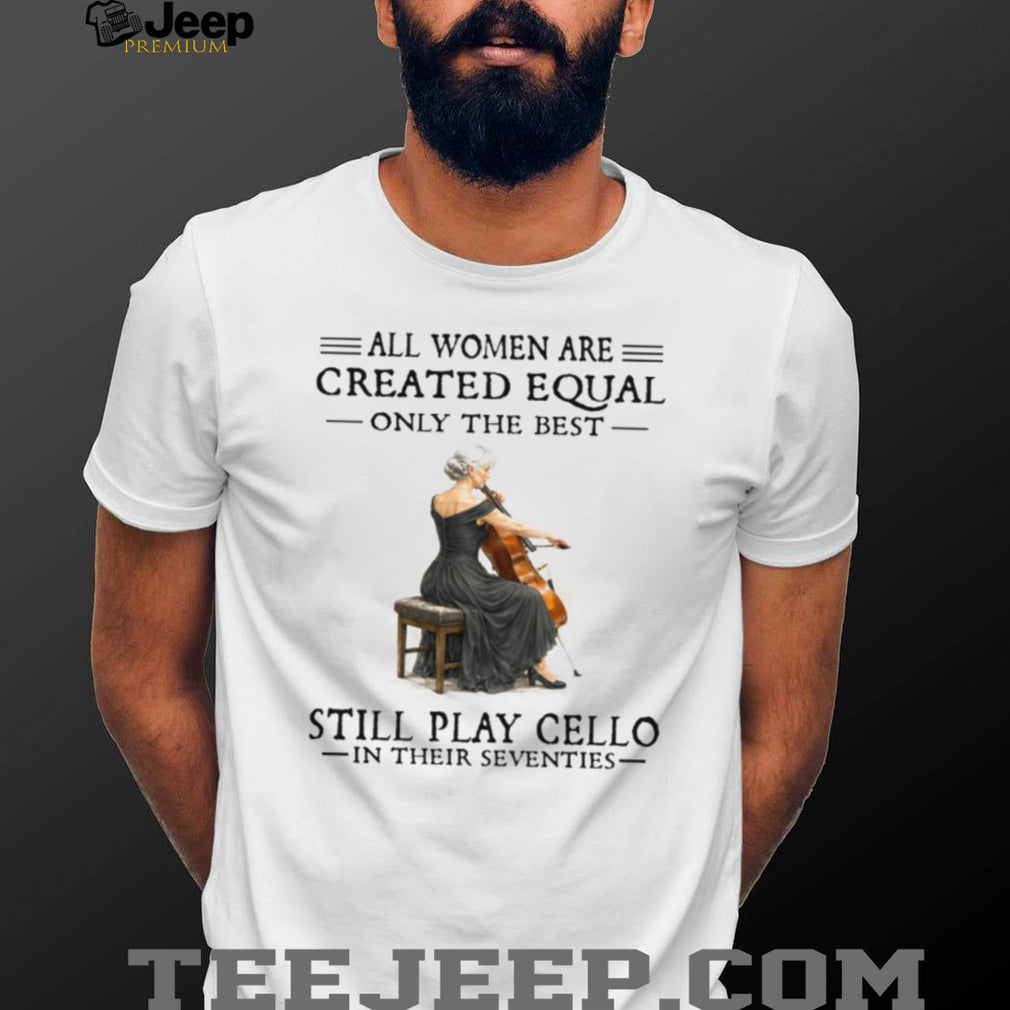 Only The Best Women Still Play Cello In Their Seventies Musician Shirt