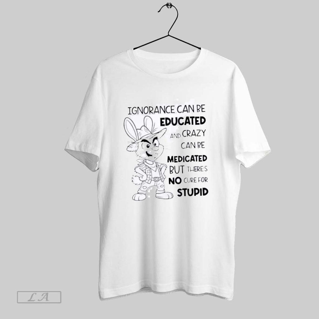Original Bunny Ignorance Can Be Educated And Crazy Can Be Medicated But There Is No