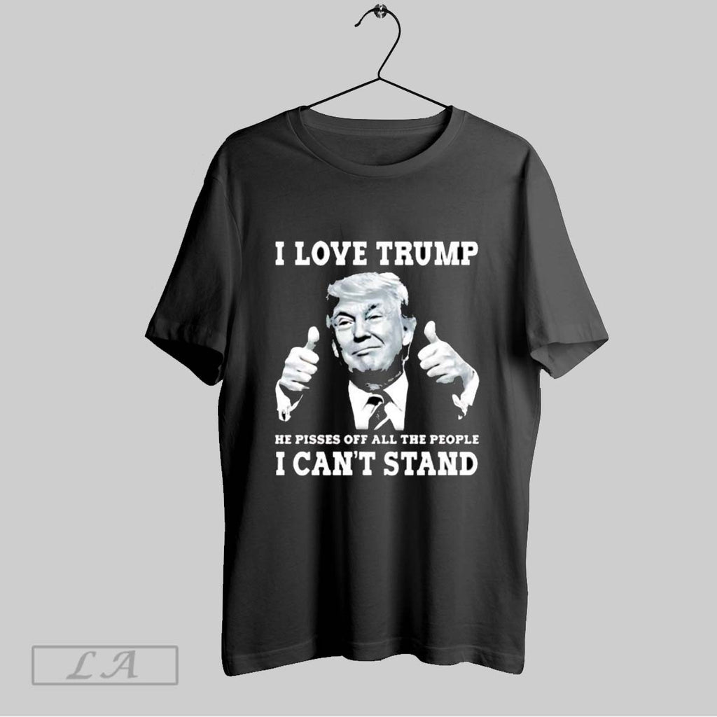Original I Love Trump Because He Pisses Off The People