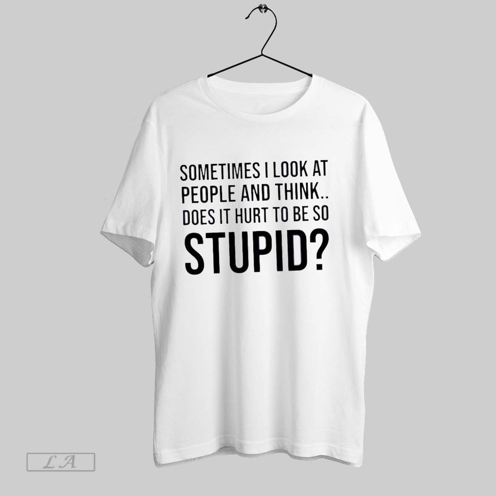 Original Sometimes I Look At People And Think Does It Hurt To Be So Stupid