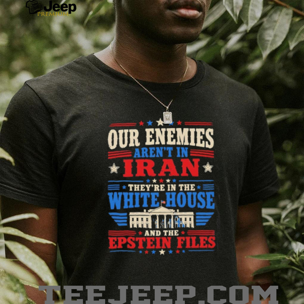 Our enemies aren’t in Iran they’re in the white house and the Epstein Files shirt