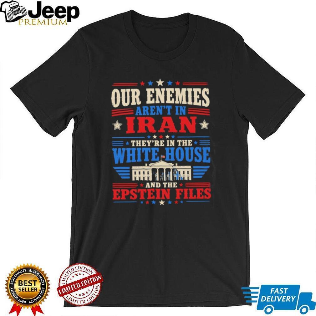 Our enemies aren’t in Iran they’re in the white house and the Epstein Files shirt
