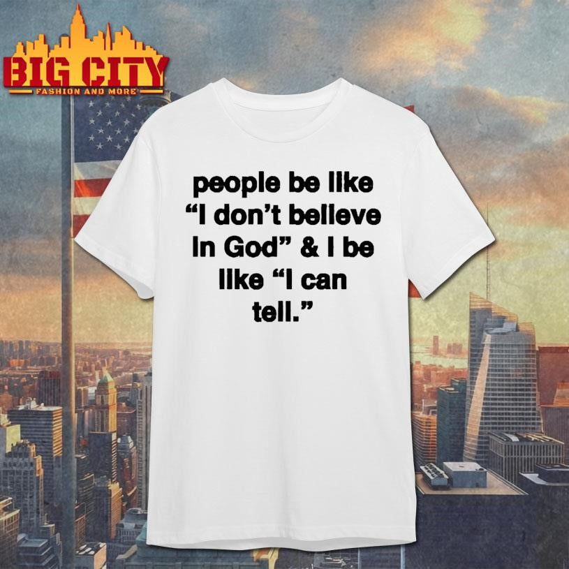 People Be Like I Don’t Believe In God And I Be Like I Can Tell Shirt
