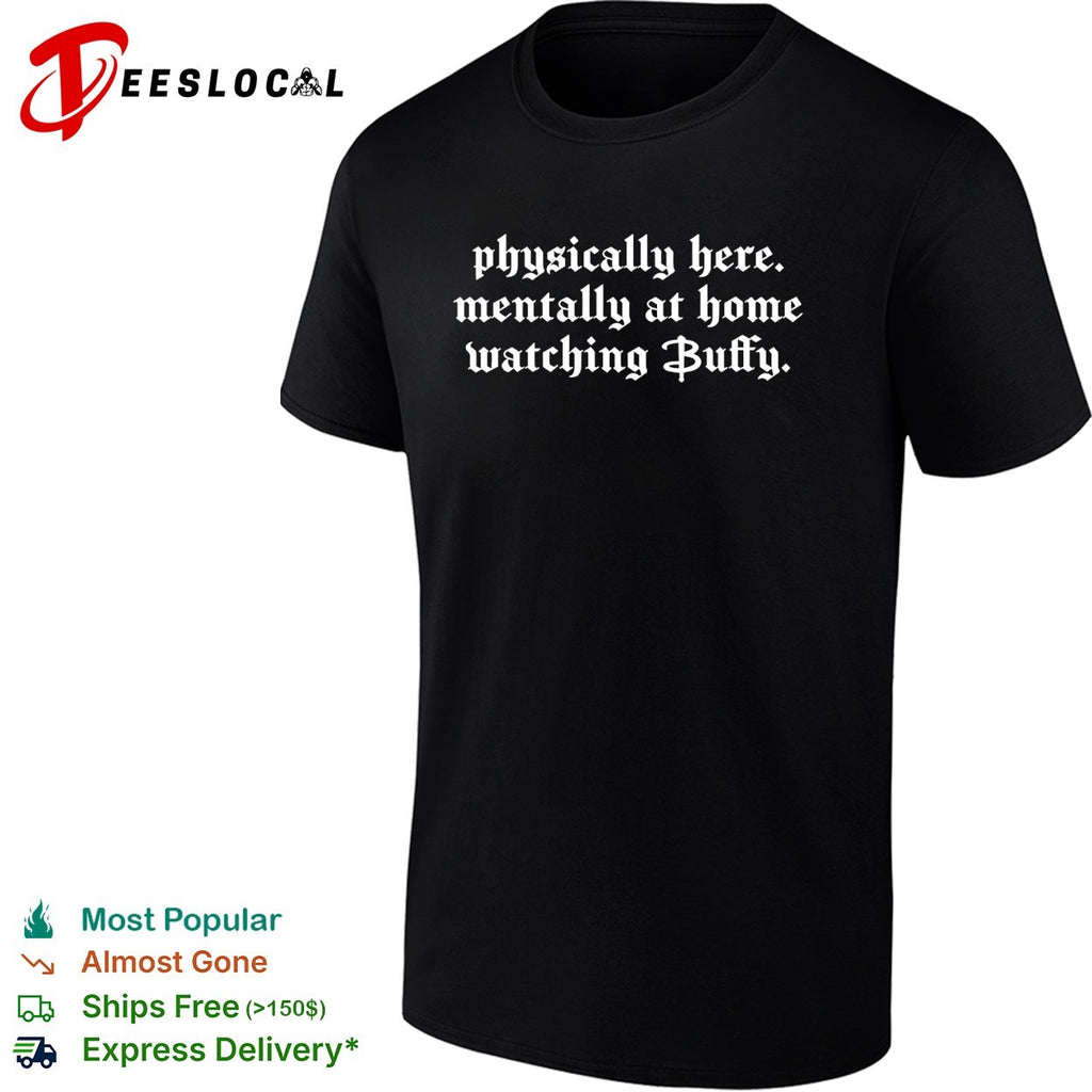 Physically here mentally at home watching Buffy shirt