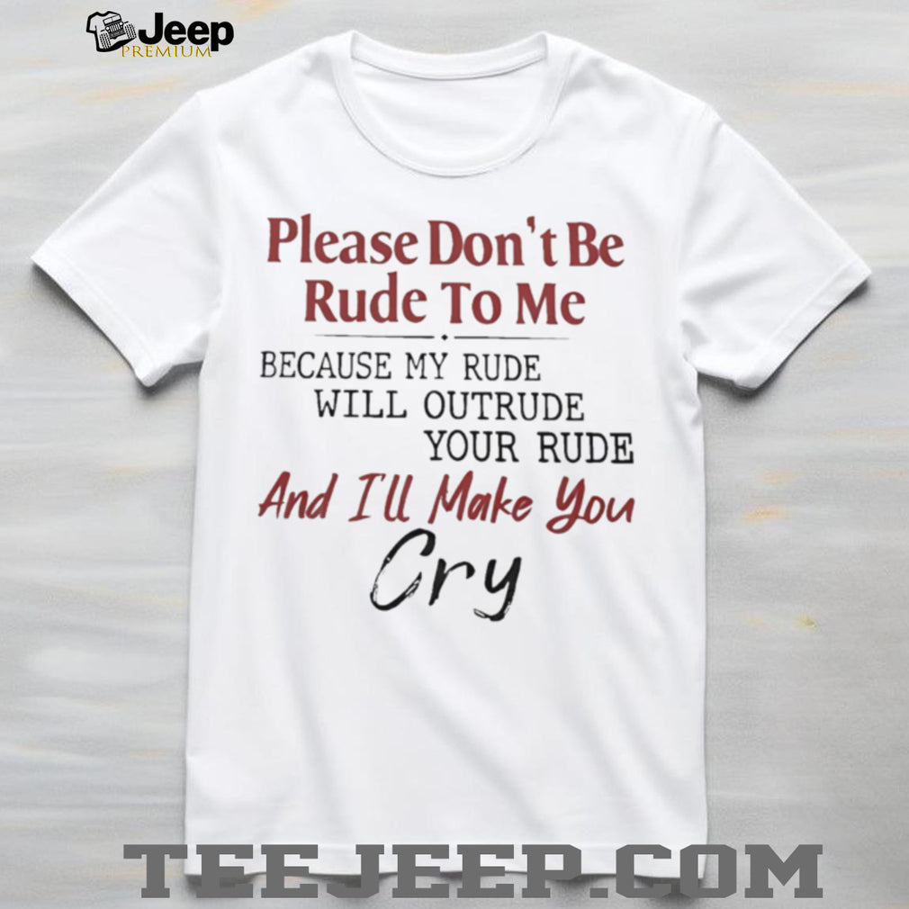 Please don’t be rude to me because my rude will outrude your rude and I’ll make you cry shirt