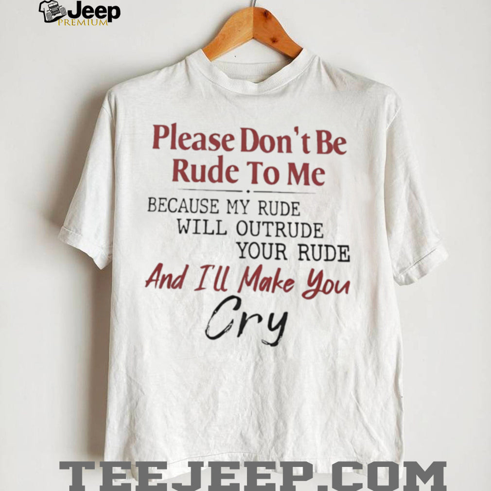 Please don’t be rude to me because my rude will outrude your rude and I’ll make you cry shirt