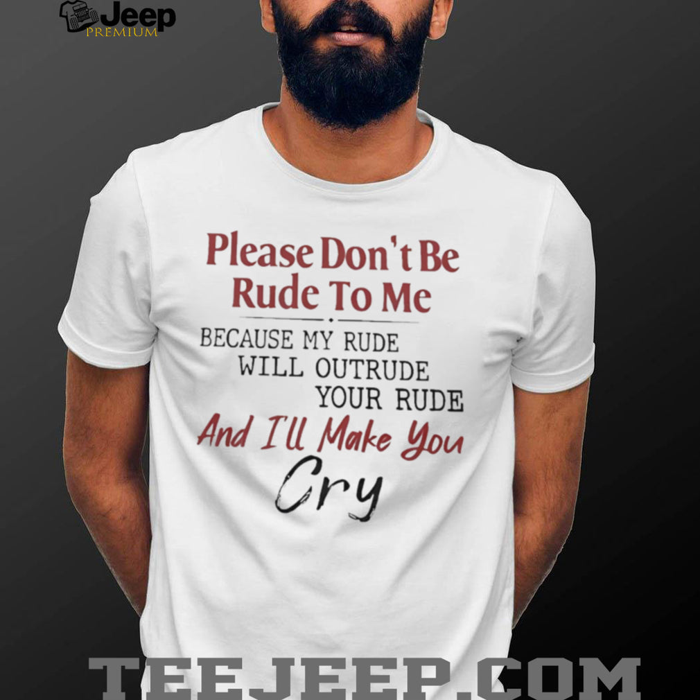 Please don’t be rude to me because my rude will outrude your rude and I’ll make you cry shirt