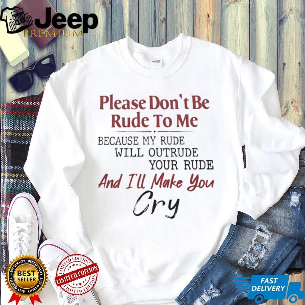 Please don’t be rude to me because my rude will outrude your rude and I’ll make you cry shirt