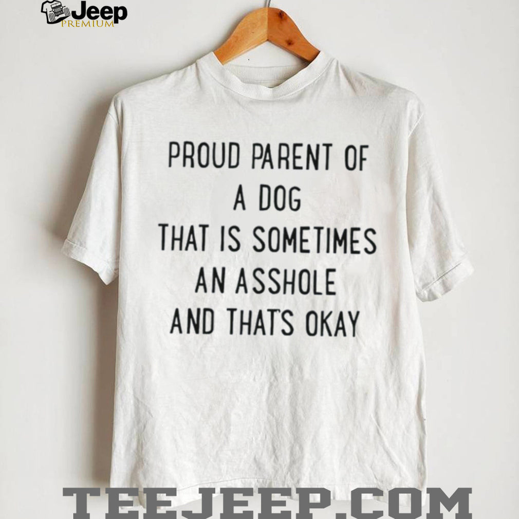 Proud parent of a dog that is sometimes an asshole and that’s okay shirt