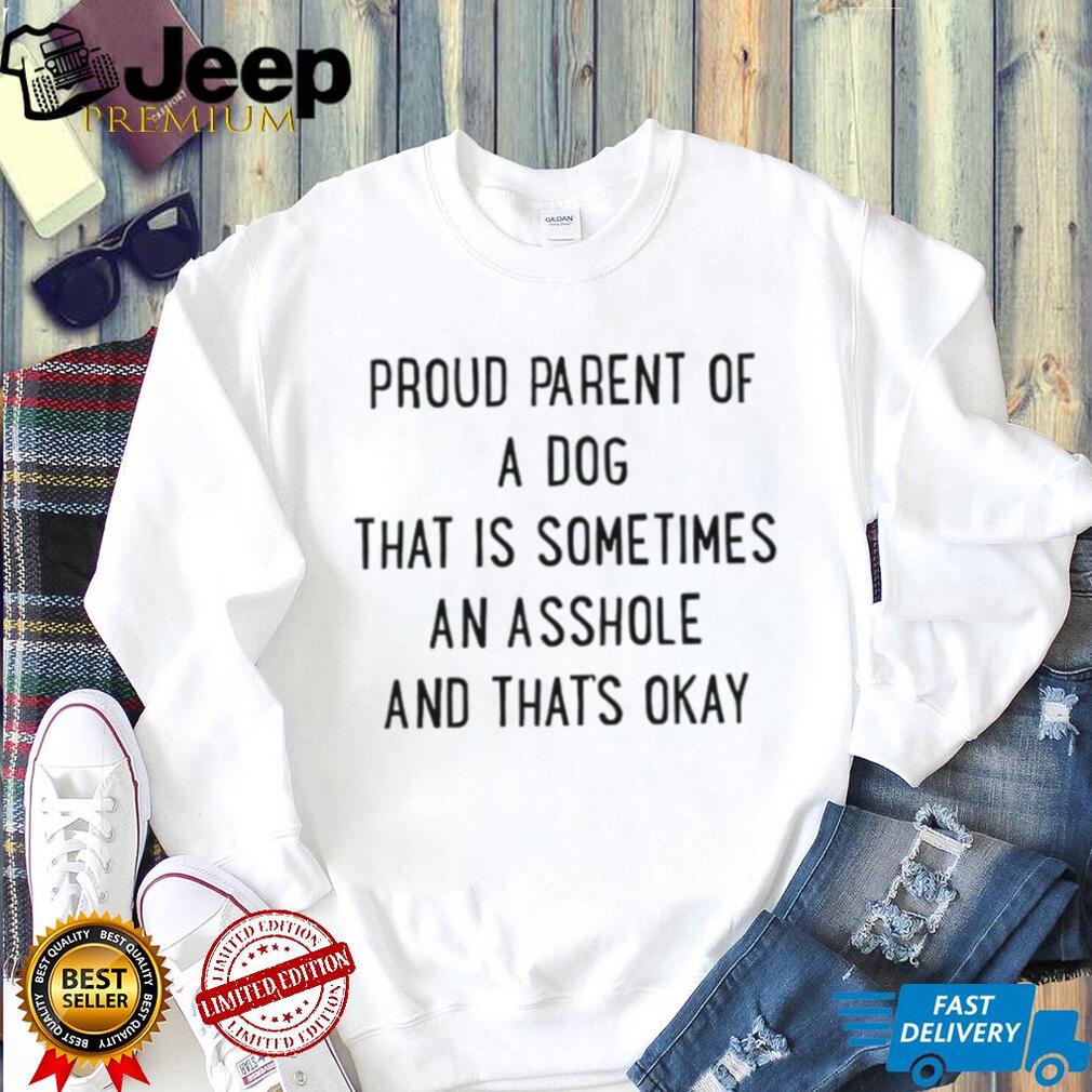 Proud parent of a dog that is sometimes an asshole and that’s okay shirt